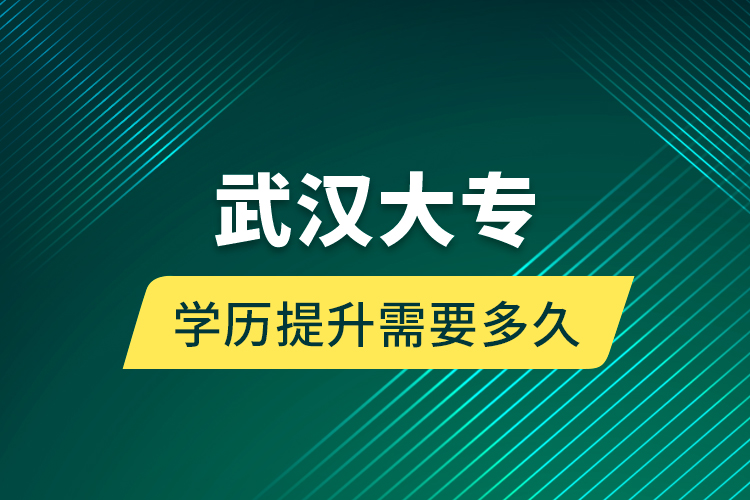 武汉大专学历提升需要多久