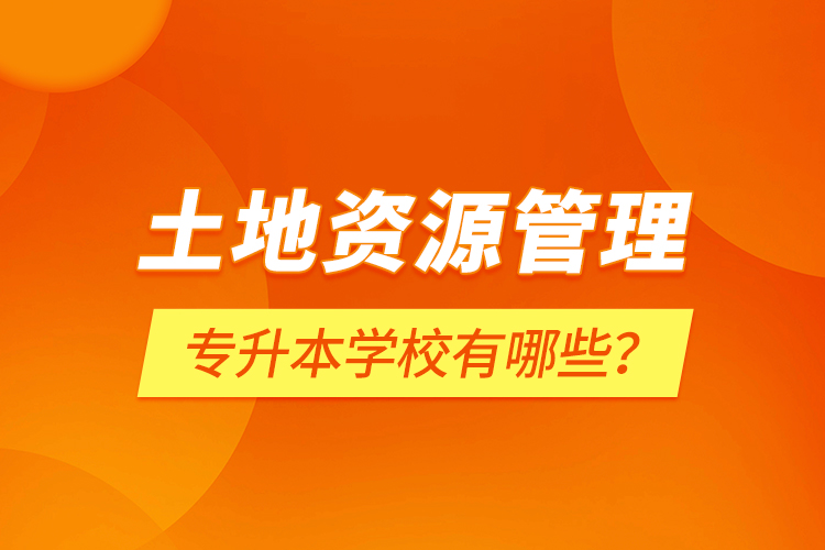 土地资源管理专升本学校有哪些？