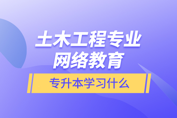 土木工程专业网络教育专升本学习什么