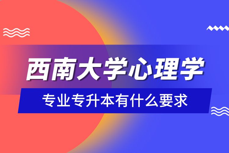 西南大学心理学专业专升本有什么要求