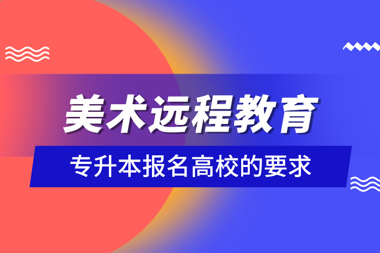 美术远程教育专升本报名高校的要求