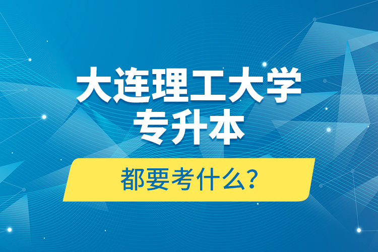 大连理工大学专升本都要考什么？