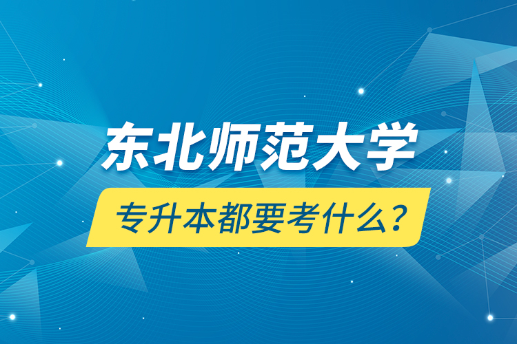 东北师范大学专升本都要考什么？