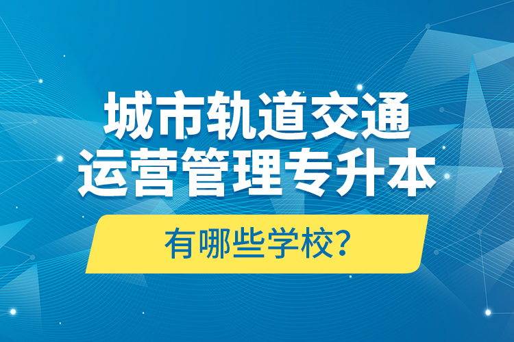 城市轨道交通运营管理专升本有哪些学校？