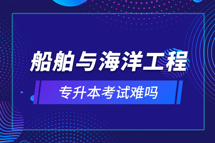 船舶与海洋工程专升本考试难吗