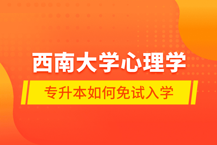 西南大学心理学专升本如何免试入学