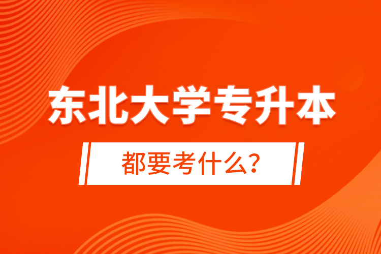 东北大学专升本都要考什么？