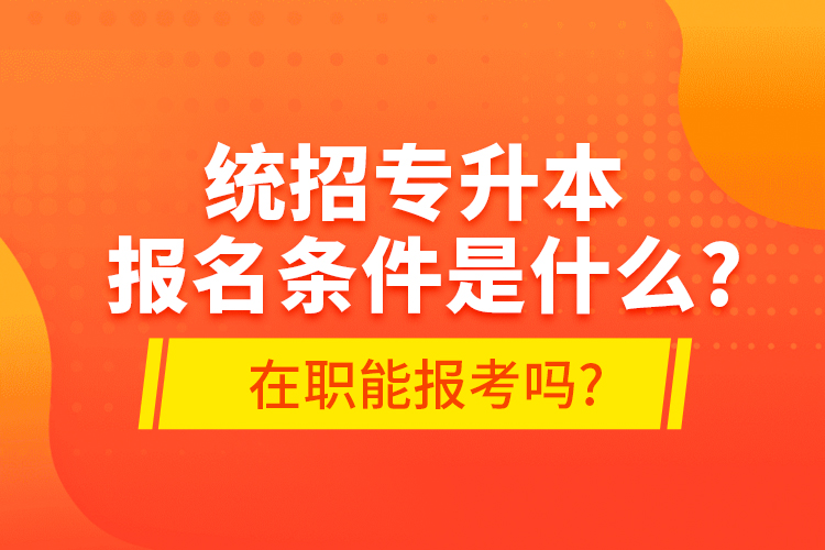 统招专升本报名条件是什么?在职能报考吗?