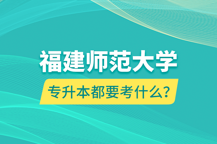 福建师范大学专升本都要考什么？