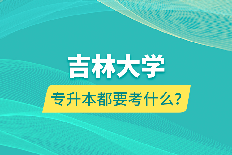 吉林大学专升本都要考什么？