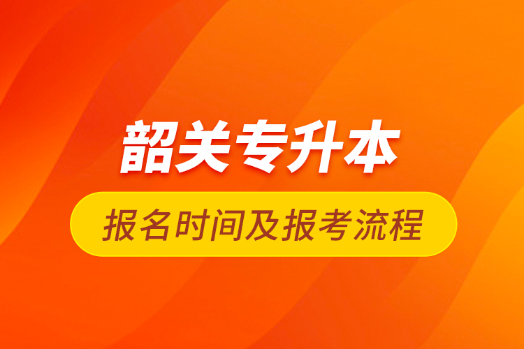 韶关专升本报名时间及报考流程