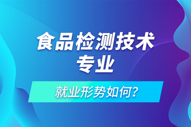 食品检测技术专业就业形势如何？