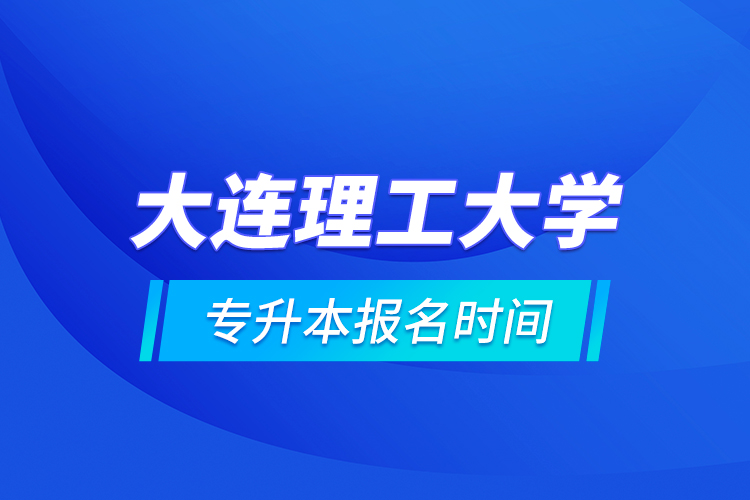 大连理工大学专升本报名时间的什么时候