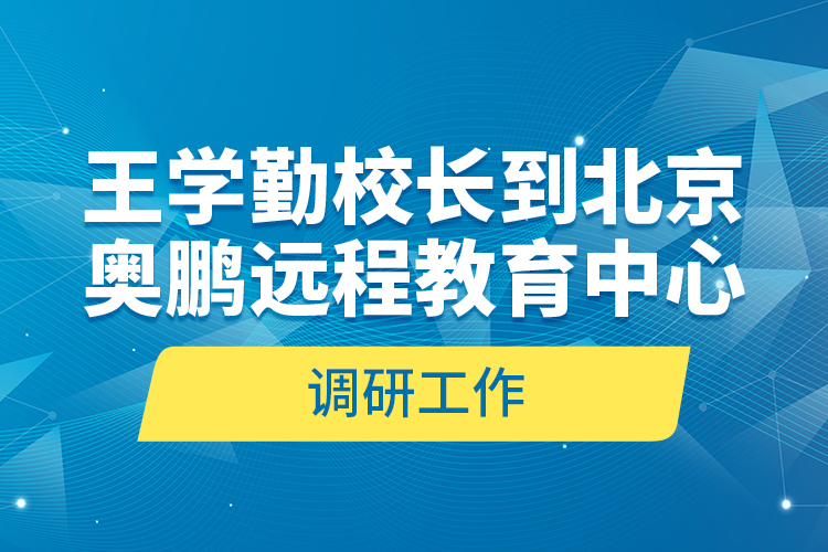 王学勤校长到北京奥鹏远程教育中心调研工作