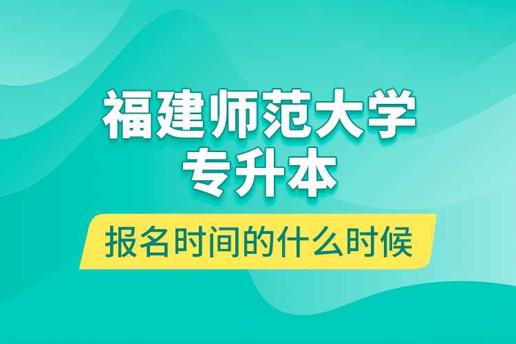 福建师范大学专升本报名时间的什么时候