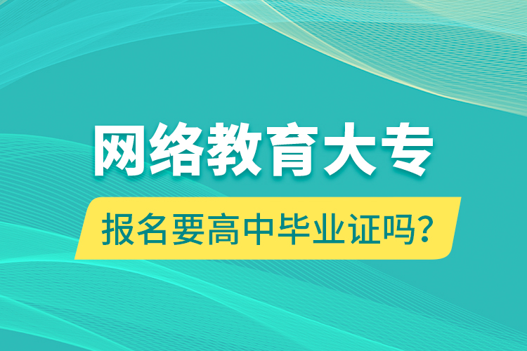 网络教育大专报名要高中毕业证吗？