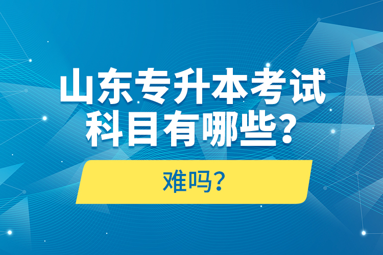 山东专升本考试科目有哪些？难吗？