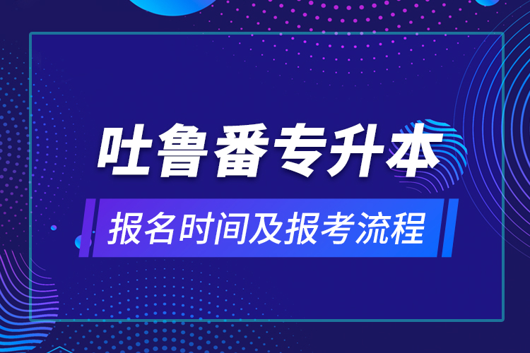 吐鲁番专升本报名时间及报考流程