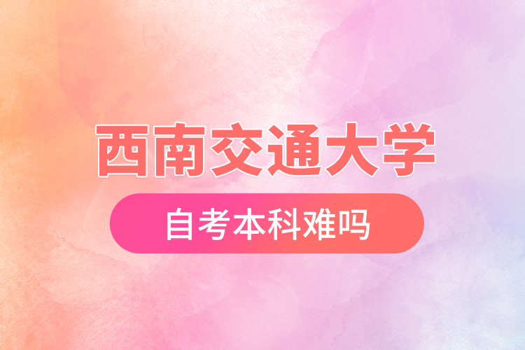 西南交通大学自考本科难吗