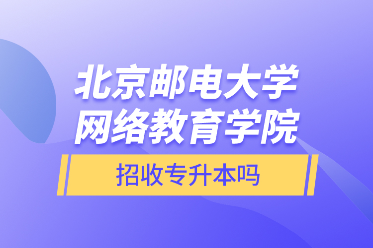 北京邮电大学网络教育学院招收专升本吗