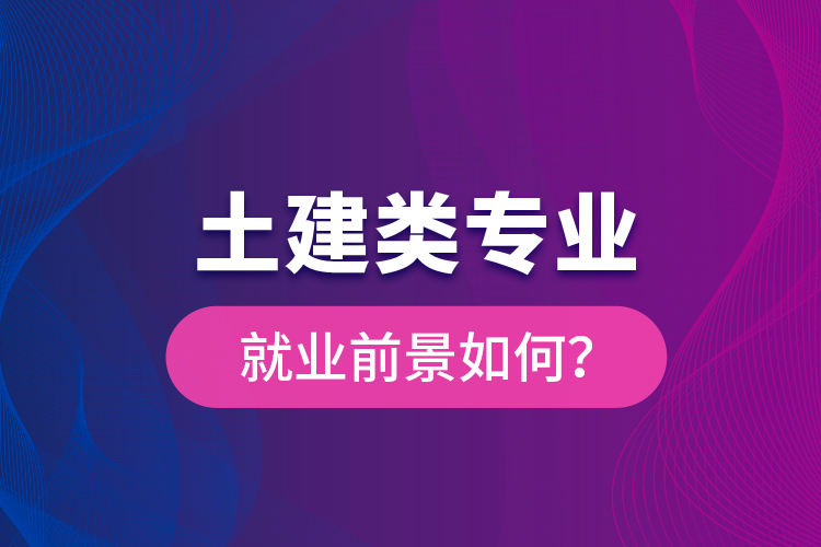 土建类专业就业前景如何？