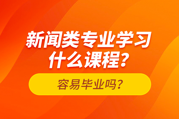 新闻类专业学习什么课程？容易毕业吗？