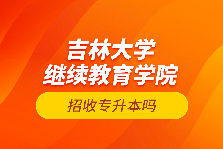 吉林大学继续教育学院招收专升本吗