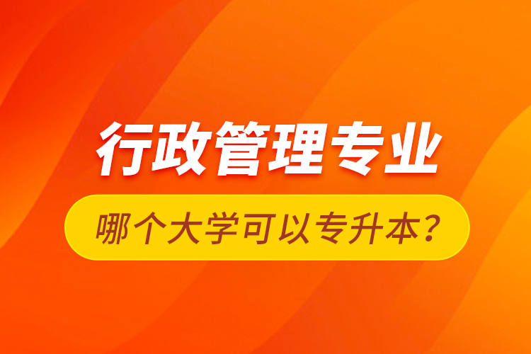 行政管理专业哪个大学可以专升本？
