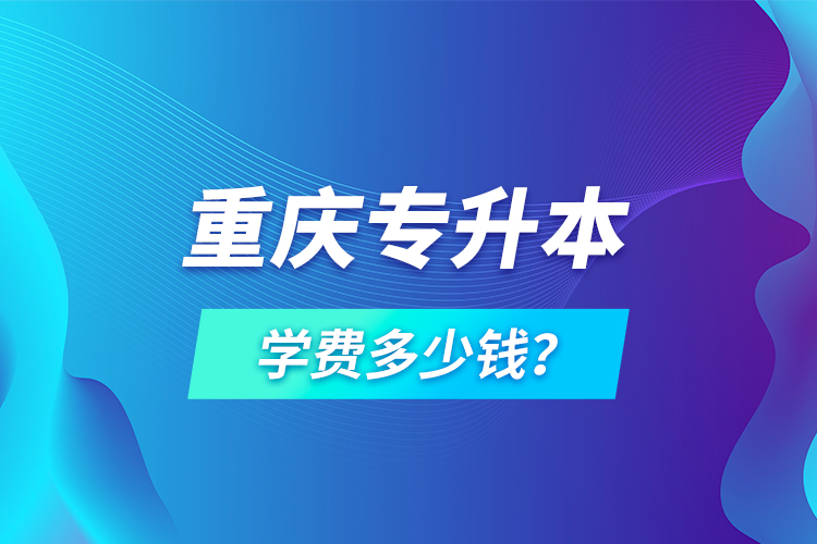 重庆专升本学费多少钱？