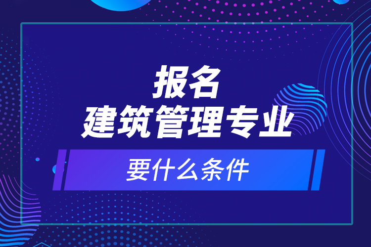 报名建筑管理专业要什么条件