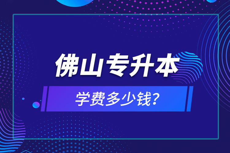 佛山专升本学费多少钱？