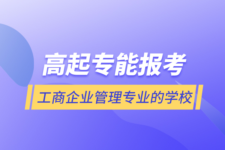 高起专能报考工商企业管理专业的学校