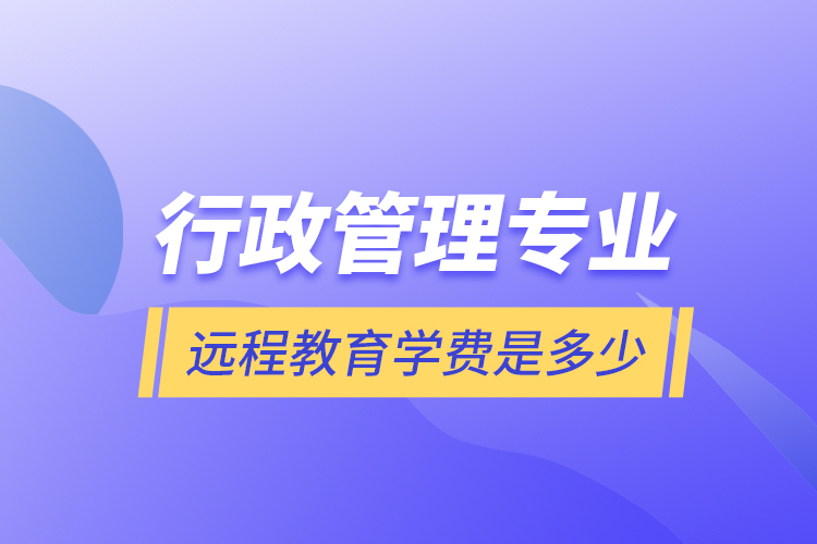 行政管理专业远程教育学费是多少