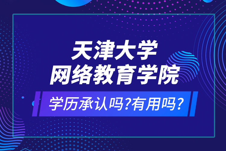 天津大学网络教育学院学历承认吗?有用吗?