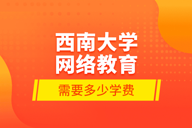 西南大学网络教育需要多少学费