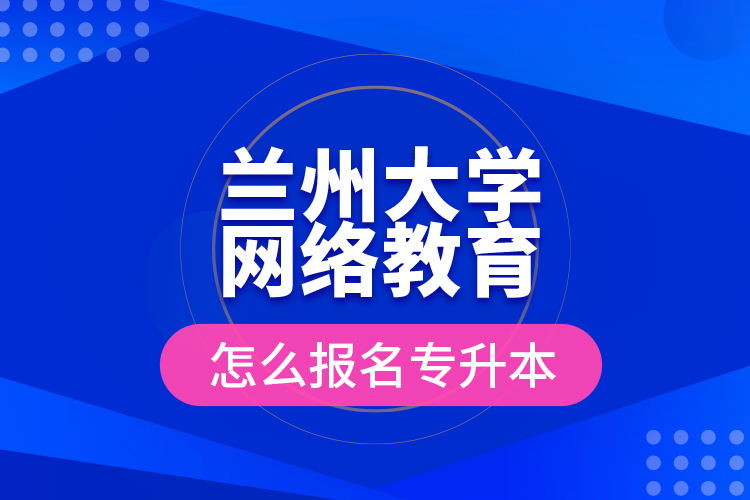 兰州大学网络教育怎么报名专升本