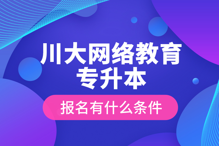 川大网络教育专升本报名有什么条件