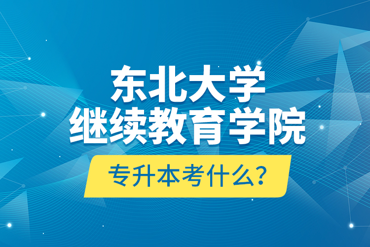 东北大学继续教育学院专升本考什么？