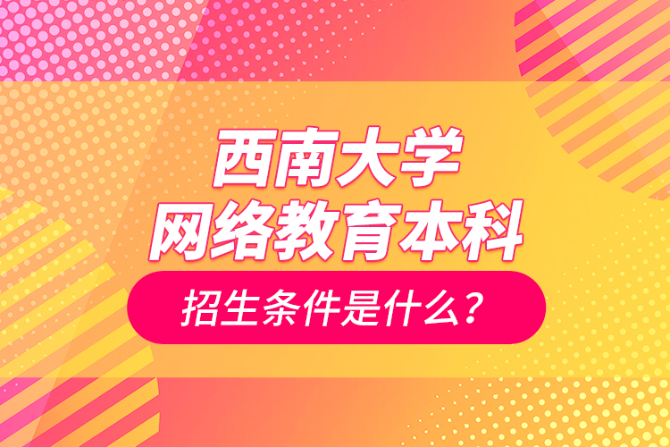 西南大学网络教育本科招生条件是什么？