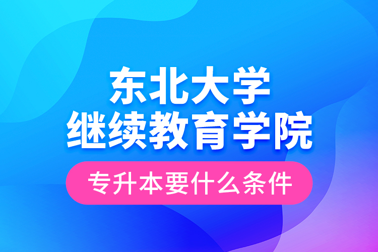 东北大学继续教育学院专升本要什么条件