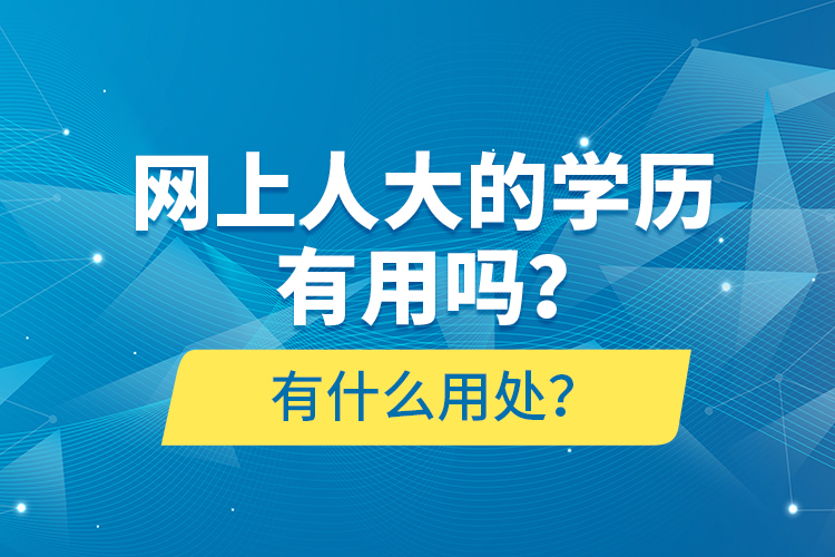 网上人大的学历有用吗？有什么用处？