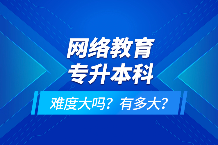 网络教育专升本科难度大吗？有多大？