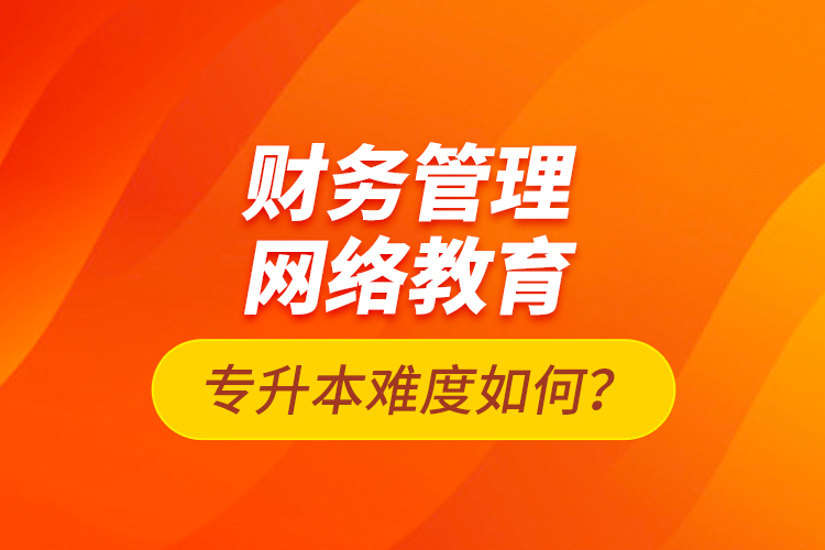 财务管理网络教育专升本难度如何？