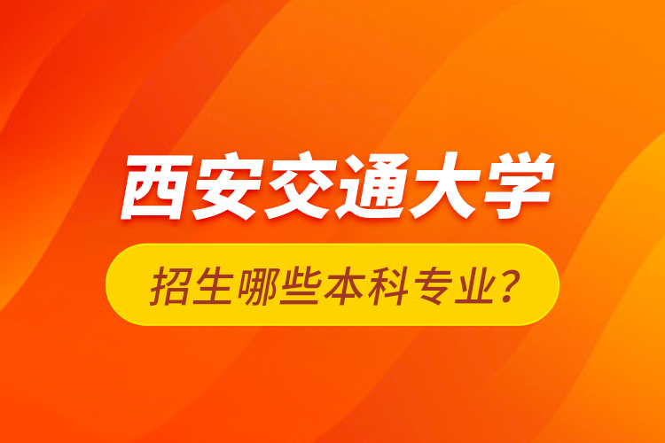 西安交通大学招生哪些本科专业？