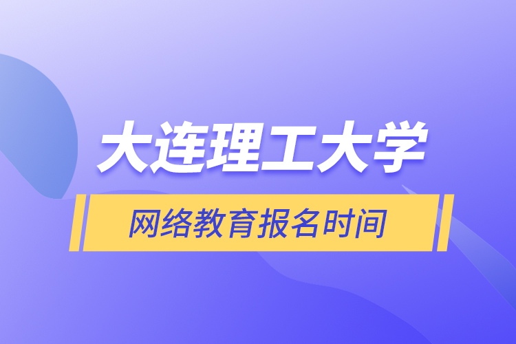 大连理工大学网络教育报名时间