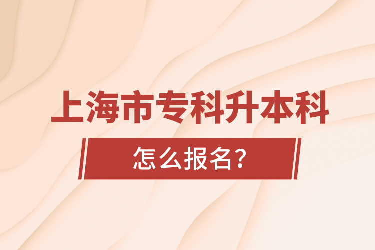 上海市专科升本科怎么报名？
