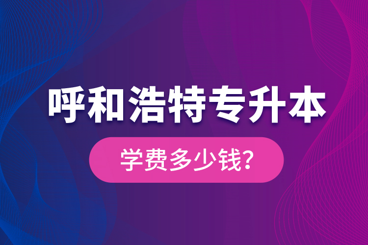 呼和浩特专升本学费多少钱？