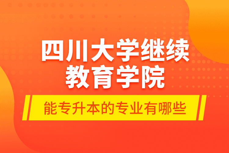 四川大学继续教育学院能专升本的专业有哪些