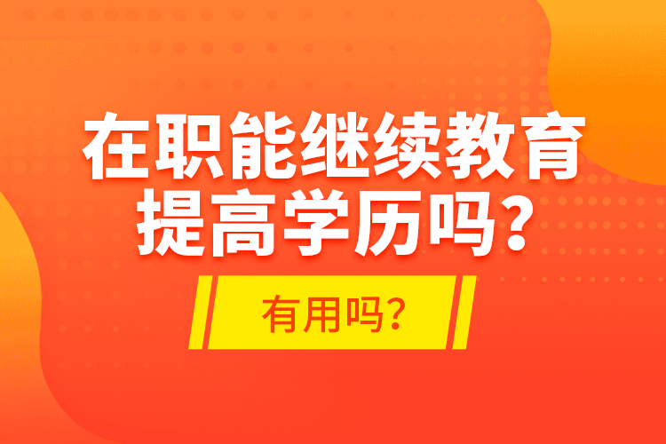 在职能继续教育提高学历吗？有用吗？