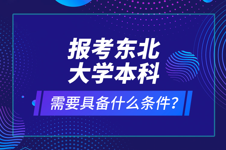 报考东北大学本科需要具备什么条件？